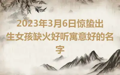 2023年3月6日惊蛰出生女孩缺火好听寓意好的名字