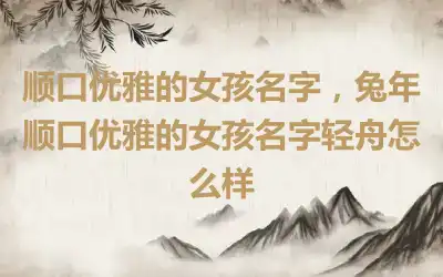 顺口优雅的女孩名字，兔年顺口优雅的女孩名字轻舟怎么样
