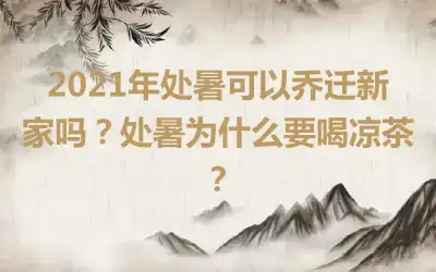 2021年处暑可以乔迁新家吗？处暑为什么要喝凉茶？