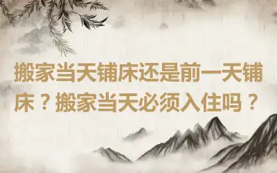搬家当天铺床还是前一天铺床？搬家当天必须入住吗？