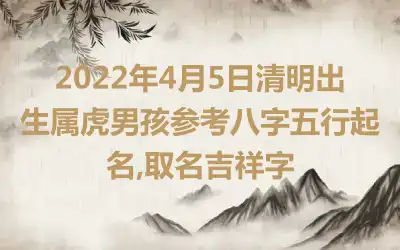 2022年4月5日清明出生属虎男孩参考八字五行起名,取名吉祥字