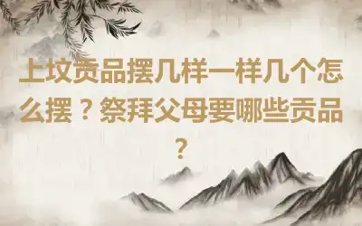 上坟贡品摆几样一样几个怎么摆？祭拜父母要哪些贡品？