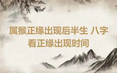 属猴正缘出现后半生 八字看正缘出现时间