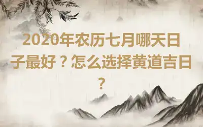 2020年农历七月哪天日子最好？怎么选择黄道吉日？