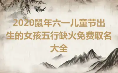 2020鼠年六一儿童节出生的女孩五行缺火免费取名大全
