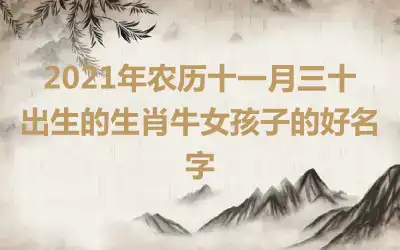 2021年农历十一月三十出生的生肖牛女孩子的好名字