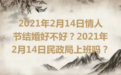 2021年2月14日情人节结婚好不好？2021年2月14日民政局上班吗？