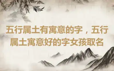 五行属土有寓意的字，五行属土寓意好的字女孩取名