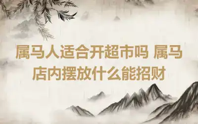 属马人适合开超市吗 属马店内摆放什么能招财