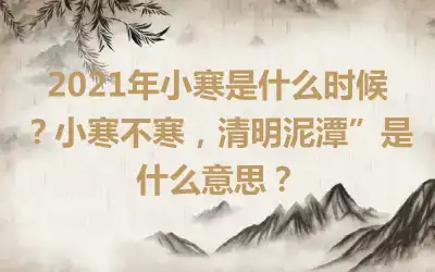 2021年小寒是什么时候？小寒不寒，清明泥潭”是什么意思？