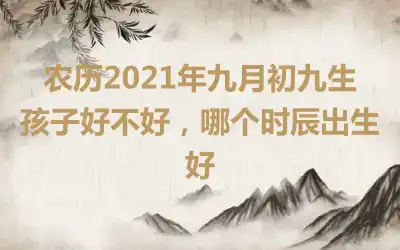 农历2021年九月初九生孩子好不好，哪个时辰出生好