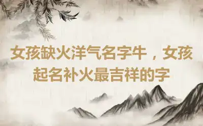 女孩缺火洋气名字牛，女孩起名补火最吉祥的字