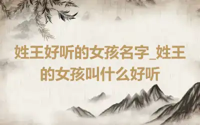 姓王好听的女孩名字_姓王的女孩叫什么好听