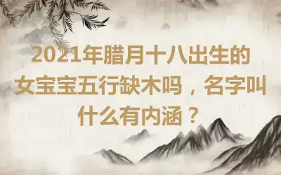 2021年腊月十八出生的女宝宝五行缺木吗,名字叫什么有内涵?