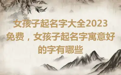 女孩子起名字大全2023免费，女孩子起名字寓意好的字有哪些