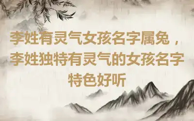 李姓有灵气女孩名字属兔，李姓独特有灵气的女孩名字特色好听