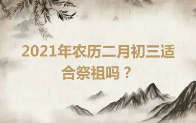 2021年农历二月初三适合祭祖吗？