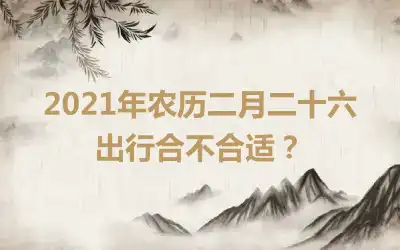 2021年农历二月二十六出行合不合适？
