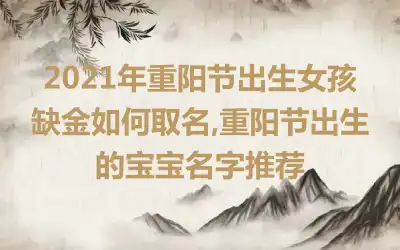 2021年重阳节出生女孩缺金如何取名,重阳节出生的宝宝名字推荐