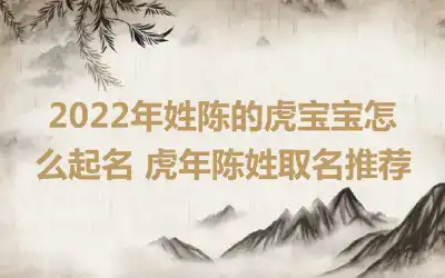 2022年姓陈的虎宝宝怎么起名 虎年陈姓取名推荐