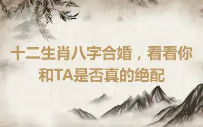 十二生肖八字合婚，看看你和TA是否真的绝配