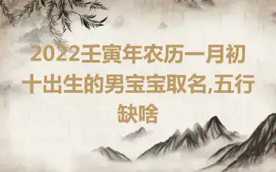 2022壬寅年农历一月初十出生的男宝宝取名,五行缺啥