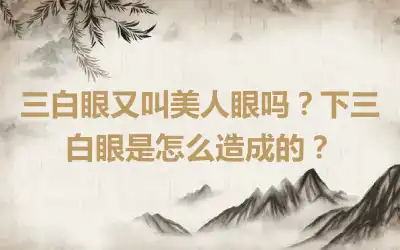 三白眼又叫美人眼吗？下三白眼是怎么造成的？