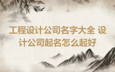 工程设计公司名字大全 设计公司起名怎么起好