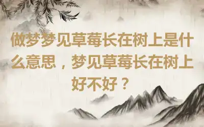 做梦梦见草莓长在树上是什么意思,梦见草莓长在树上好不好?