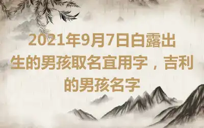 2021年9月7日白露出生的男孩取名宜用字，吉利的男孩名字