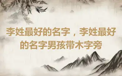 李姓最好的名字，李姓最好的名字男孩带木字旁