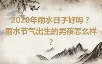 2020年雨水日子好吗？雨水节气出生的男孩怎么样？