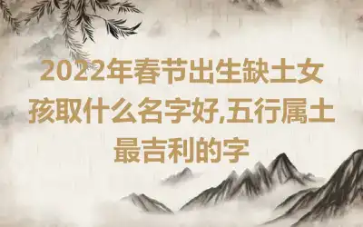 2022年春节出生缺土女孩取什么名字好,五行属土最吉利的字