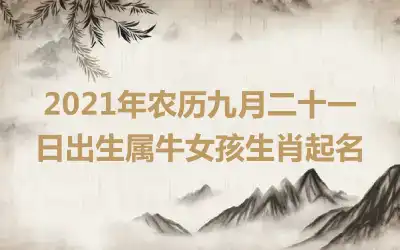 2021年农历九月二十一日出生属牛女孩生肖起名