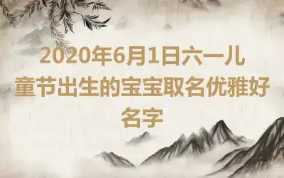 2020年6月1日六一儿童节出生的宝宝取名优雅好名字