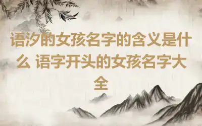 语汐的女孩名字的含义是什么 语字开头的女孩名字大全