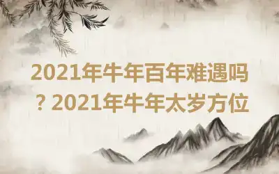 2021年牛年百年难遇吗？2021年牛年太岁方位