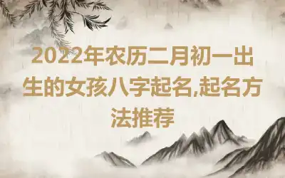 2022年农历二月初一出生的女孩八字起名,起名方法推荐