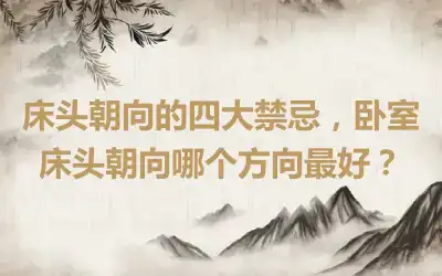 床头朝向的四大禁忌，卧室床头朝向哪个方向最好？