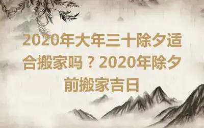 2020年大年三十除夕适合搬家吗？2020年除夕前搬家吉日