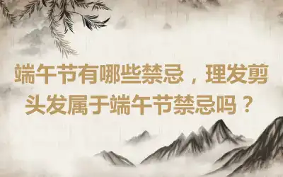 端午节有哪些禁忌，理发剪头发属于端午节禁忌吗？