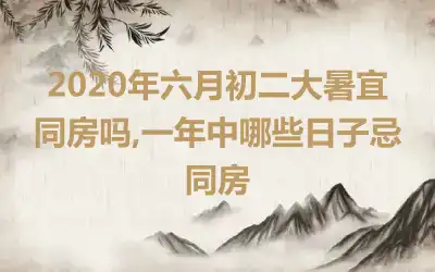2020年六月初二大暑宜同房吗,一年中哪些日子忌同房
