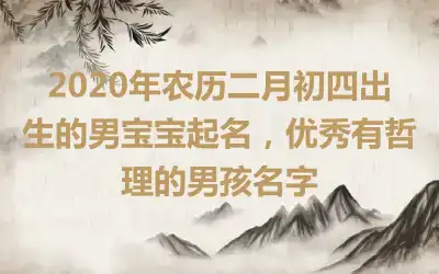 2020年农历二月初四出生的男宝宝起名，优秀有哲理的男孩名字