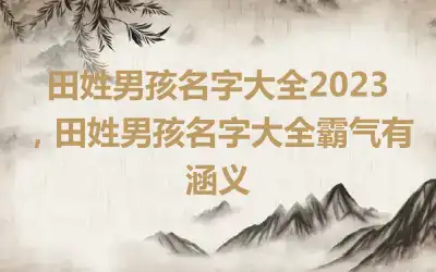 田姓男孩名字大全2023，田姓男孩名字大全霸气有涵义