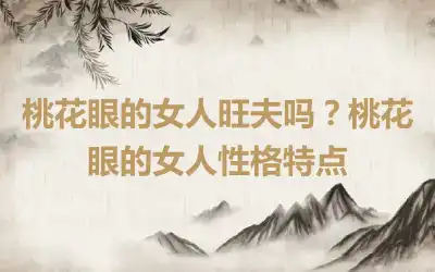 桃花眼的女人旺夫吗？桃花眼的女人性格特点