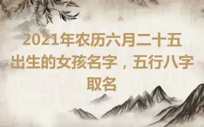 2021年农历六月二十五出生的女孩名字,五行八字取名
