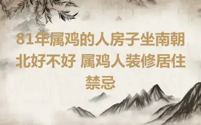 81年属鸡的人房子坐南朝北好不好 属鸡人装修居住禁忌