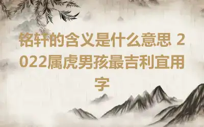 铭轩的含义是什么意思 2022属虎男孩最吉利宜用字