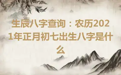 生辰八字查询：农历2021年正月初七出生八字是什么
