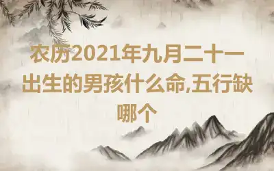 农历2021年九月二十一出生的男孩什么命,五行缺哪个